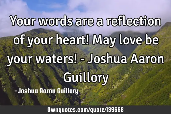 Your words are a reflection of your heart! May love be your waters! - Joshua Aaron G