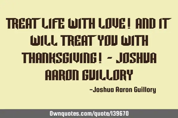 Treat life with love! And it will treat you with thanksgiving! - Joshua Aaron G