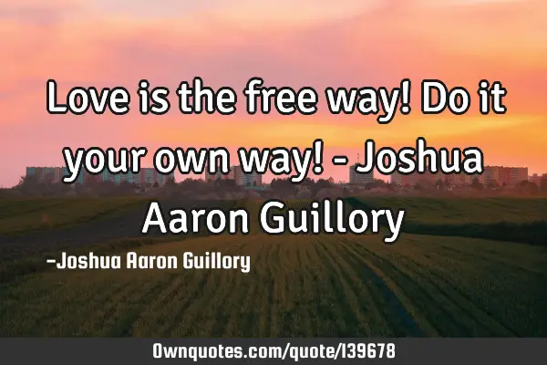 Love is the free way! Do it your own way! - Joshua Aaron G
