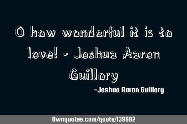 O how wonderful it is to love! - Joshua Aaron G