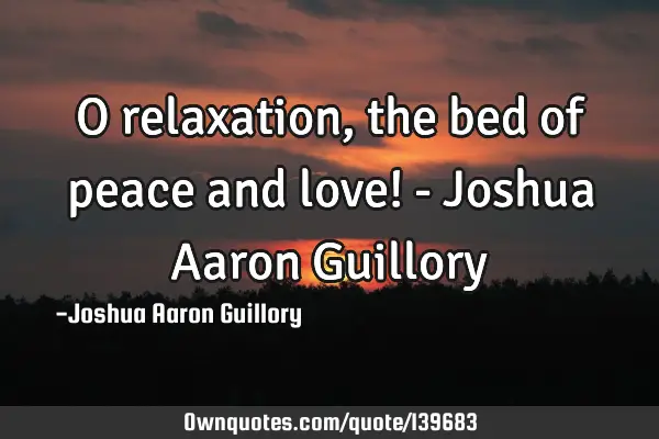 O relaxation, the bed of peace and love! - Joshua Aaron G