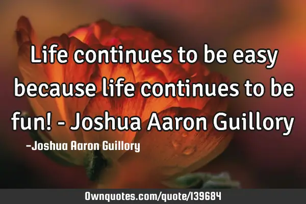 Life continues to be easy because life continues to be fun! - Joshua Aaron G