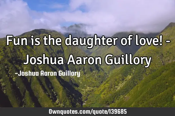 Fun is the daughter of love! - Joshua Aaron G