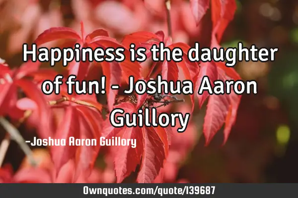 Happiness is the daughter of fun! - Joshua Aaron G