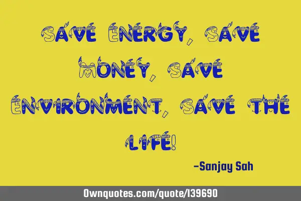 Save Energy, Save Money, Save Environment, Save the life!