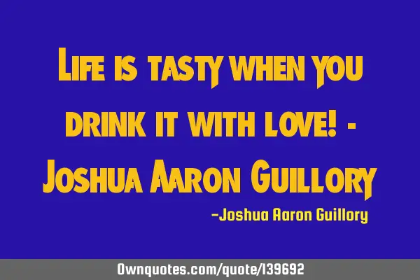 Life is tasty when you drink it with love! - Joshua Aaron G