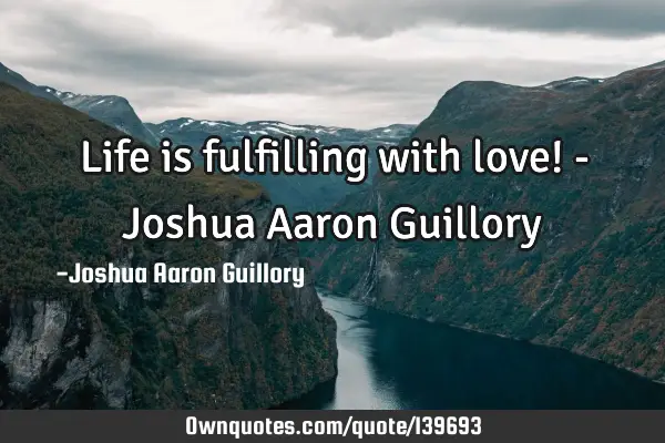 Life is fulfilling with love! - Joshua Aaron G