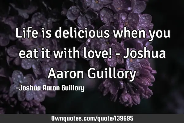 Life is delicious when you eat it with love! - Joshua Aaron G