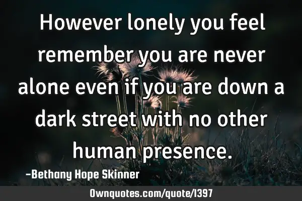 However lonely you feel remember you are never alone even if you are down a dark street with no
