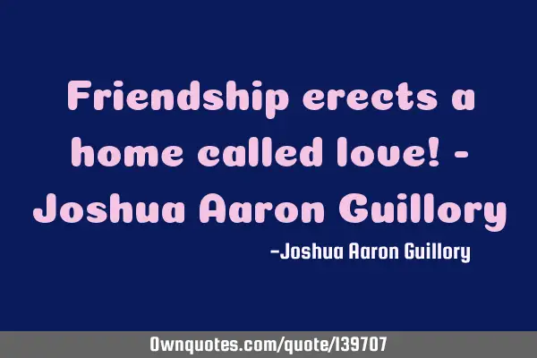 Friendship erects a home called love! - Joshua Aaron G