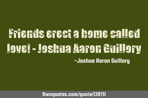 Friends erect a home called love! - Joshua Aaron G