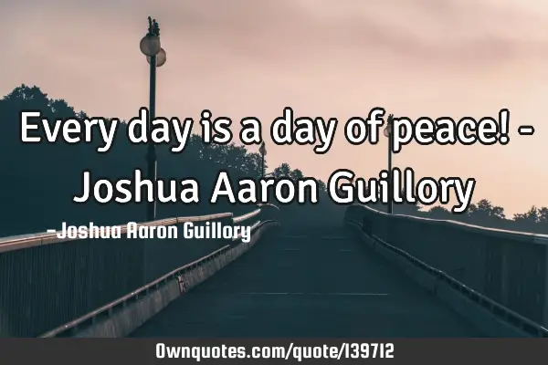 Every day is a day of peace! - Joshua Aaron G