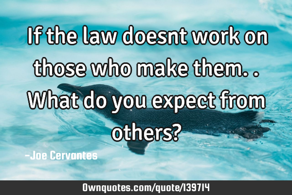 If the law doesnt work on those who make them..what do you expect from others?