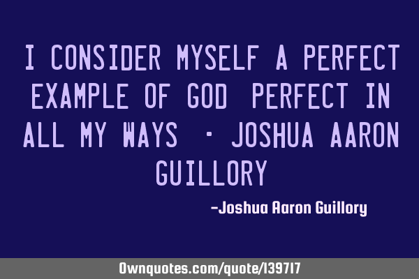 I consider myself a perfect example of God: Perfect in all my ways! - Joshua Aaron G