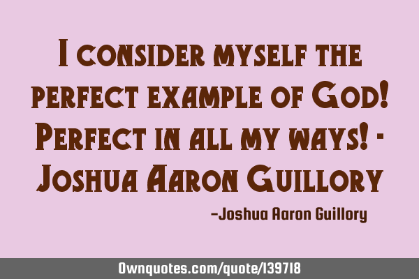 I consider myself the perfect example of God! Perfect in all my ways! - Joshua Aaron G