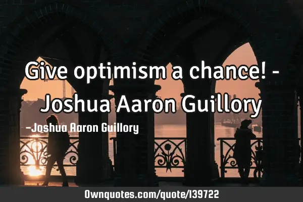 Give optimism a chance! - Joshua Aaron G