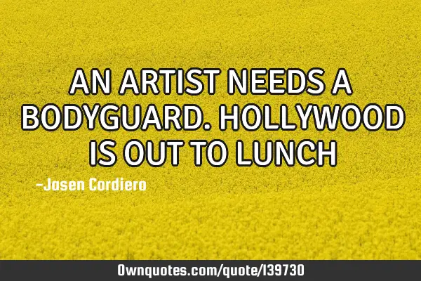 AN ARTIST NEEDS A BODYGUARD. HOLLYWOOD IS OUT TO LUNCH