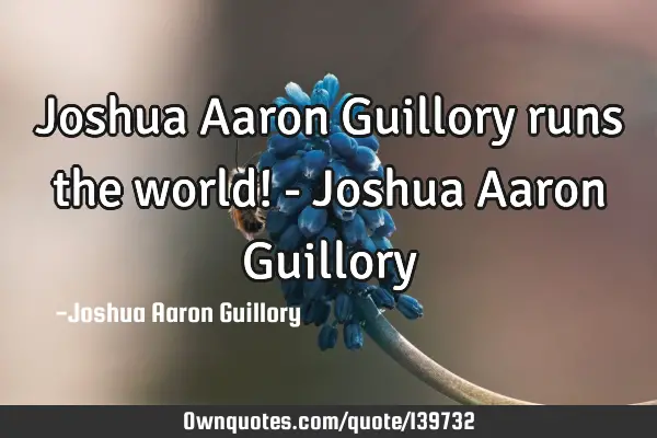 Joshua Aaron Guillory runs the world! - Joshua Aaron G