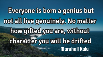 Everyone is born a genius but not all live genuinely. No matter how gifted you are, without
