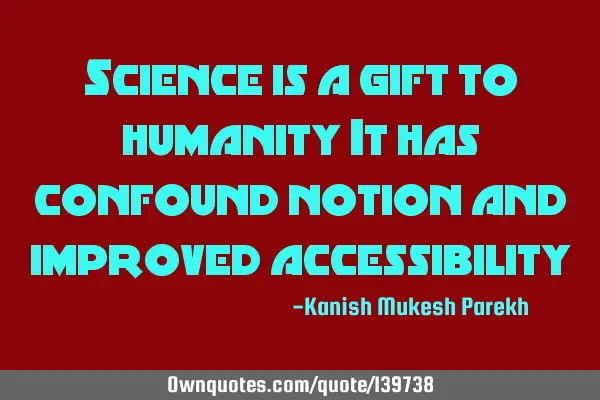 Science is a gift to humanity It has confound notion and improved
