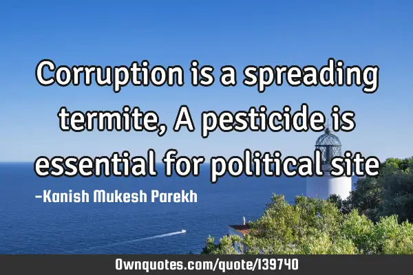 Corruption is a spreading termite, A pesticide is essential for political