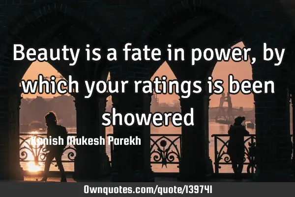 Beauty is a fate in power, by which your ratings is been