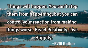 Things will happen. You can't stop them from happening, but you can control your reaction from