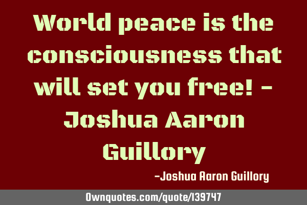 World peace is the consciousness that will set you free! - Joshua Aaron G