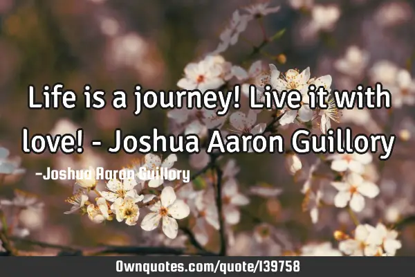 Life is a journey! Live it with love! - Joshua Aaron G