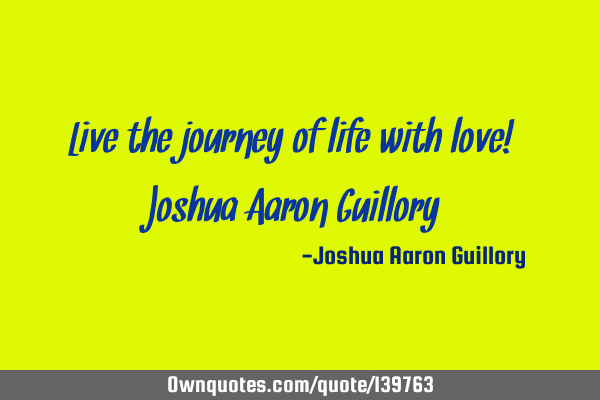 Live the journey of life with love! - Joshua Aaron G