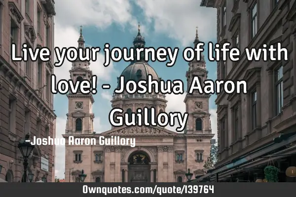 Live your journey of life with love! - Joshua Aaron Guillory 