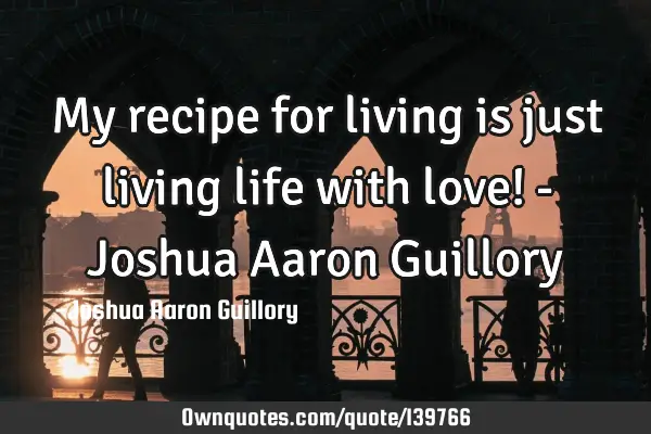 My recipe for living is just living life with love! - Joshua Aaron G