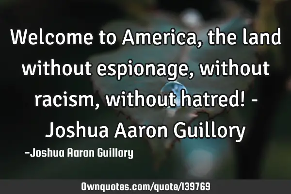 Welcome to America, the land without espionage, without racism, without hatred! - Joshua Aaron G
