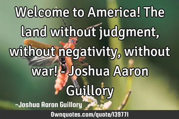 Welcome to America! The land without judgment, without negativity, without war! - Joshua Aaron G
