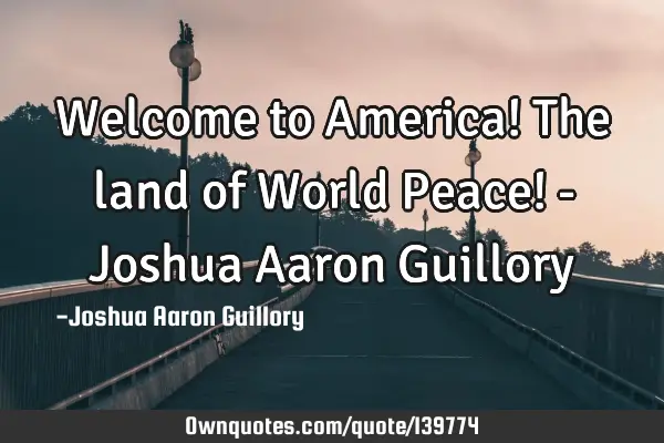 Welcome to America! The land of World Peace! - Joshua Aaron G