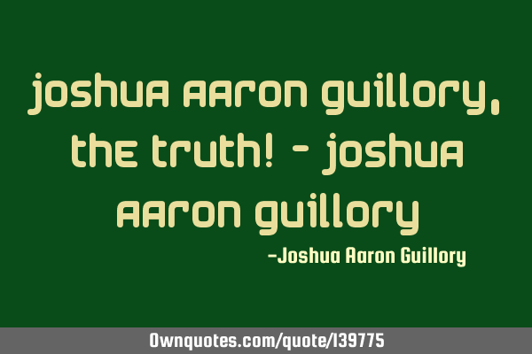 Joshua Aaron Guillory, the truth! - Joshua Aaron G