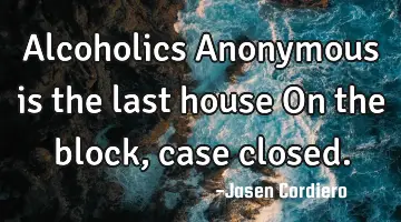 Alcoholics Anonymous is the last house On the block, case closed.