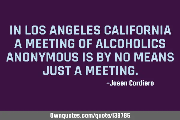 IN LOS ANGELES CALIFORNIA A MEETING OF ALCOHOLICS ANONYMOUS IS BY NO MEANS JUST A MEETING