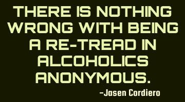 THERE IS NOTHING WRONG WITH BEING A RE-TREAD IN ALCOHOLICS ANONYMOUS.
