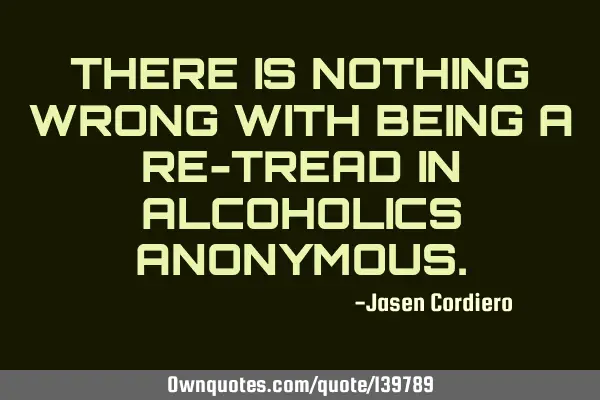 THERE IS NOTHING WRONG WITH BEING A RE-TREAD IN ALCOHOLICS ANONYMOUS