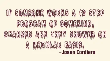 IF SOMEONE WORKS A 12 STEP PROGRAM OF SOMEKIND, CHANCES ARE THEY SHOWER ON A REGULAR BASIS.