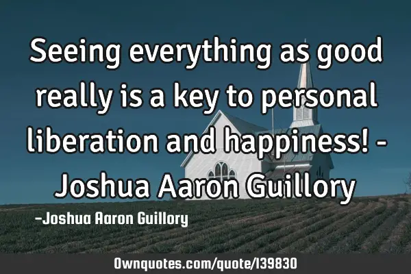 Seeing everything as good really is a key to personal liberation and happiness! - Joshua Aaron G
