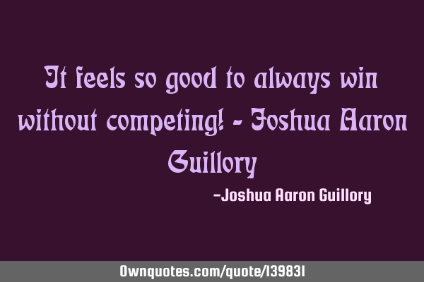 It feels so good to always win without competing! - Joshua Aaron G