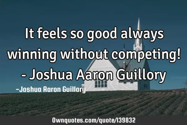 It feels so good always winning without competing! - Joshua Aaron G