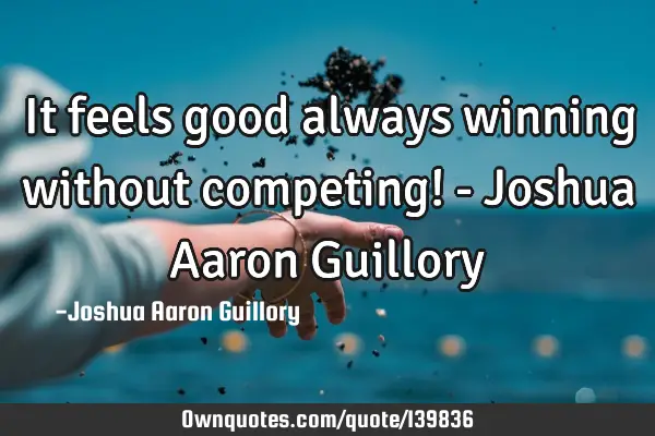It feels good always winning without competing! - Joshua Aaron G
