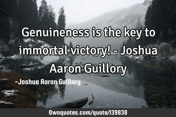 Genuineness is the key to immortal victory! - Joshua Aaron G