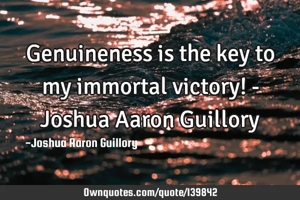 Genuineness is the key to my immortal victory! - Joshua Aaron G