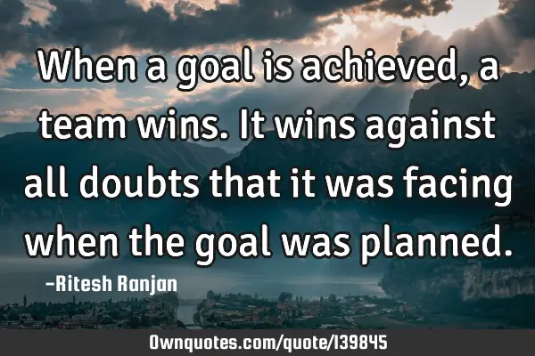 When a goal is achieved, a team wins. It wins against all doubts that it was facing when the goal