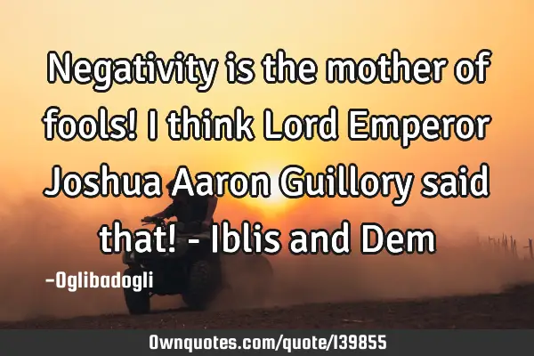 Negativity is the mother of fools! I think Lord Emperor Joshua Aaron Guillory said that! - Iblis