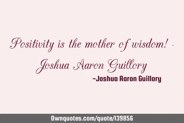 Positivity is the mother of wisdom! - Joshua Aaron G